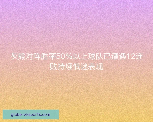 灰熊对阵胜率50%以上球队已遭遇12连败持续低迷表现