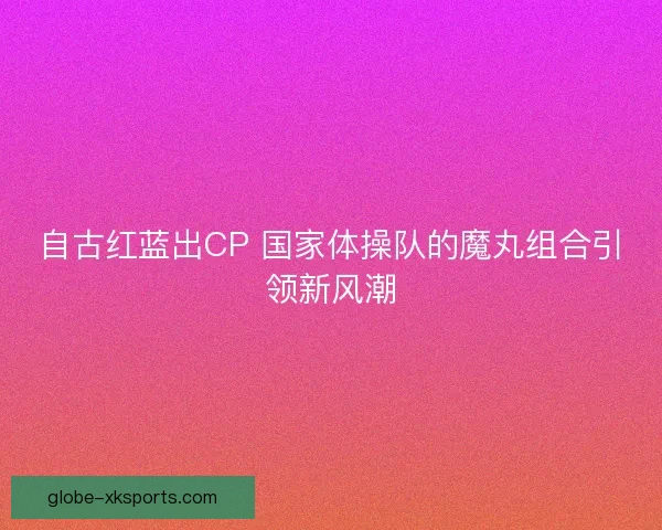 自古红蓝出CP 国家体操队的魔丸组合引领新风潮