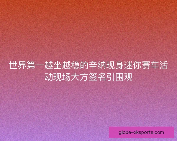 世界第一越坐越稳的辛纳现身迷你赛车活动现场大方签名引围观